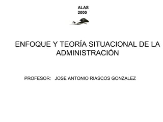 ENFOQUE Y TEORÍA SITUACIONAL DE LA
ADMINISTRACIÓN
PROFESOR: JOSE ANTONIO RIASCOS GONZALEZ
ALAS
2000
 