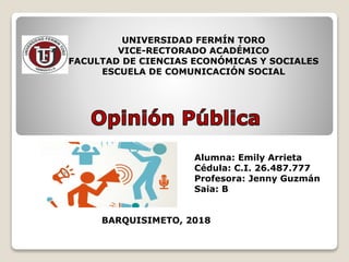 UNIVERSIDAD FERMÍN TORO
VICE-RECTORADO ACADÉMICO
FACULTAD DE CIENCIAS ECONÓMICAS Y SOCIALES
ESCUELA DE COMUNICACIÓN SOCIAL
Alumna: Emily Arrieta
Cédula: C.I. 26.487.777
Profesora: Jenny Guzmán
Saia: B
BARQUISIMETO, 2018
 