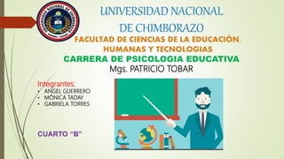 UNIVERSIDAD NACIONAL
DE CHIMBORAZO
FACULTAD DE CIENCIAS DE LA EDUCACIÓN,
HUMANAS Y TECNOLOGIAS
CARRERA DE PSICOLOGIA EDUCATIVA
Mgs. PATRICIO TOBAR
Integrantes:
• ANGEL GUERRERO
• MÓNICA TADAY
• GABRIELA TORRES
CUARTO “B”
 