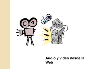 Audio y video desde la
Web
 