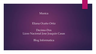 Musica
Eliana Ocaño Ortiz
Decimo-Dos
Liceo Nacional Jose Joaquin Casas
Blog Informatica
 