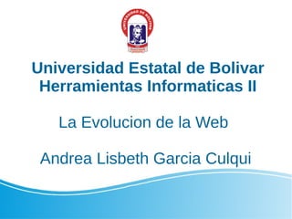 Universidad Estatal de Bolivar
Herramientas Informaticas II
La Evolucion de la Web
Andrea Lisbeth Garcia Culqui
 