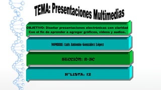 OBJETIVO: Diseñar presentaciones electrónicas con claridad
Con el fin de aprender a agregar gráficos, videos y audios.
NOMBRE: Luis Antonio González López
SECCIÓN: 2-3C
N°LISTA: 12
 