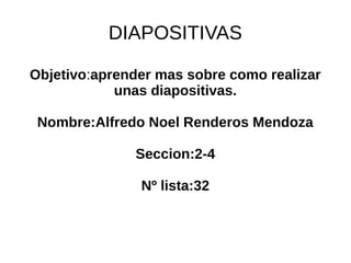 DIAPOSITIVAS
Objetivo:aprender mas sobre como realizar
unas diapositivas.
Nombre:Alfredo Noel Renderos Mendoza
Seccion:2-4
Nº lista:32
 