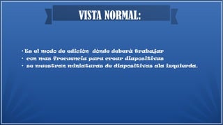 VISTA NORMAL:
●
Es el modo de edición dónde deberá trabajar
●
con mas frecuencia para crear diapositivas
●
se muestran miniaturas de diapositivas ala izquierda.
 