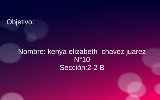 Objetivo:
Nombre: kenya elizabeth chavez juarez
N°10
Sección:2-2 B
 