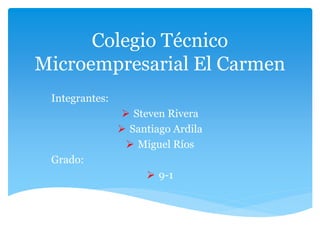 Colegio Técnico
Microempresarial El Carmen
Integrantes:
 Steven Rivera
 Santiago Ardila
 Miguel Ríos
Grado:
 9-1
 