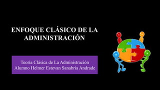 ENFOQUE CLÁSICO DE LA
ADMINISTRACIÓN
Teoría Clásica de La Administración
Alumno Helmer Estevan Sanabria Andrade
 