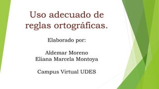 Uso adecuado de
reglas ortográficas.
Elaborado por:
Aldemar Moreno
Eliana Marcela Montoya
Campus Virtual UDES
 