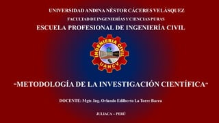 “METODOLOGÍA DE LA INVESTIGACIÓN CIENTÍFICA”
UNIVERSIDADANDINA NÉSTOR CÁCERES VELÁSQUEZ
FACULTAD DE INGENIERÍASYCIENCIAS PURAS
DOCENTE: Mgtr. Ing. Orlando Edilberto La Torre Barra
JULIACA – PERÚ
ESCUELA PROFESIONAL DE INGENIERÍA CIVIL
 