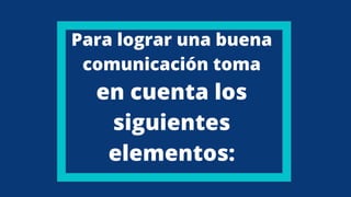 Para lograr una buena
comunicación toma
en cuenta los
siguientes
elementos:
 
