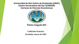 Universidad de San Carlos de Guatemala (USAC)
Centro Universitario del Sur (CUNSUR)
Carreras de Ciencias Económicas
Práctica Integrada 2021
Undécimo Semestre
Escuintla, marzo de 2021
 