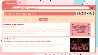 Qué son las Wikis. Y para qué sirve
Que son las...
X
Qué son las Wikis. Y para qué sirve
Herramientas de busqueda
Conoce los sitios mas populares de la Dark Web
Usos didácticos del Wiki – MoodleDocs
Usos_didácticos_del_Wiki
Los Wikis son herramientas simples, flexibles y potentes de colaboración. Se pueden
utilizar para cualquier cosa, desde repositorios o listas de enlaces web debidamente
organizados hasta la creación de enciclopedias. ... Con un Wiki es fácil desarrollar los
contenidos de una asignatura entre todos.
GOOGLE
Imagenes Videos Noticias
Todo
+
Cierre
:Mas
Conoce los sitios mas populares de la Dark Web
Su nombre es Hidden Wiki o Wiki Oculta. Sirve para encontrar sitios .onion.
Como en el caso anterior vamos a tener que acceder a través de ...
Redes Zone
 