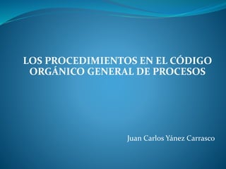 LOS PROCEDIMIENTOS EN EL CÓDIGO
ORGÁNICO GENERAL DE PROCESOS
Juan Carlos Yánez Carrasco
 