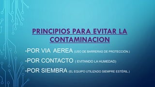 PRINCIPIOS PARA EVITAR LA
CONTAMINACION
-POR VIA AEREA (USO DE BARRERAS DE PROTECCIÓN.)
-POR CONTACTO ( EVITANDO LA HUMEDAD)
-POR SIEMBRA (EL EQUIPO UTILIZADO SIEMPRE ESTÉRIL.)
 