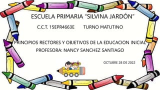 ESCUELA PRIMARIA “SILVINA JARDÓN”
C.C.T. 15EPR4663E TURNO MATUTINO
PRINCIPIOS RECTORES Y OBJETIVOS DE LA EDUCACION INICIAL...