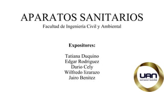 APARATOS SANITARIOS
Facultad de Ingeniería Civil y Ambiental
Expositores:
Tatiana Duquino
Edgar Rodriguez
Dario Cely
Wilfredo lizarazo
Jairo Benitez
 