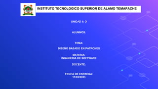 INSTITUTO TECNOLOGICO SUPERIOR DE ALAMO TEMAPACHE
UNIDAD II: O
ALUMNOS:
TEMA:
DISEÑO BASADO EN PATRONES
MATERIA:
ING4NIERIA DE SOFTWARE
DOCENTE:
FECHA DE ENTREGA:
17/05/2023
 