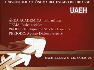 ÁREA ACADÉMICA: Informática
TEMA: Redes sociales
PROFESOR: Jaqueline Sánchez Espinoza
PERIODO: Agosto-Diciembre 2018
 