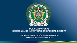 POLICÍA NACIONAL
SECCIONAL DE INVESTIGACIÓN CRIMINAL BOGOTÁ
GRUPO INVESTIGACIÓN CRIMINALISTICA
PORTAFOLIO DE SERVICIOS
 