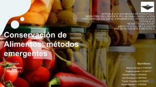 Conservación de
Alimentos: métodos
emergentes
REPÚBLICA BOLIVARIANA DE VENEZUELA
MINISTERIO DEL PODER POPULAR PARA LA EDUCACIÓN
UNIVERSIDAD NACIONAL EXPERIMENTAL DE LOS LLANOS
CENTRALES
“RÓMULO GALLEGOS”
ÁREA CIENCIAS DE LA SALUD
PNF EN NUTRICION Y DIETETICACA
Facilitador: Bachilleres:
MarÍa Infante Albanny Naranjo V-31603524
Sección: 1,4 y 7 Duglarys castillo V-31265771
Graciela Reyes V-26026833
Juan Rodriguez V-30876504
Francis Torrealba V-30790273
Manuel Benítez V- 31963994
 