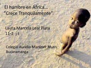 El hambre en África… “Crece Tranquilamente”. Laura Marcela Leal Plata   11-2  j.t Colegio Aurelio Martínez Mutis Bucaramanga 
