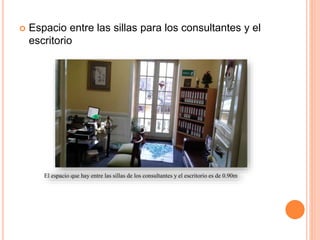  Espacio entre las sillas para los consultantes y el
escritorio
 Espacio entre las sillas para los consultantes y el escritorio
El espacio que hay entre las sillas de los consultantes y el escritorio es de 0.90m
 