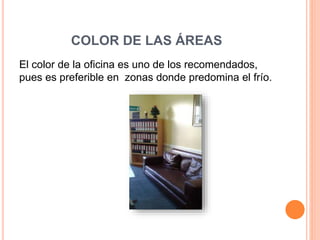COLOR DE LAS ÁREAS
El color de la oficina es uno de los recomendados,
pues es preferible en zonas donde predomina el frío.
El color de la oficina es uno de los recomendados, pues es preferible en zonas donde
predomina el frío.
 