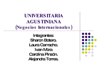 UNIVERSITARIA AGUSTINIANA (Negocios Internacionales) Integrantes: Sharon Botero. Laura Camacho. Ivan Mora Carolina Pinzón. Alejandra Torres. 