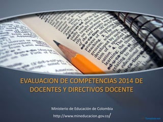 EVALUACION DE COMPETENCIAS 2014 DE
DOCENTES Y DIRECTIVOS DOCENTE
Ministerio de Educación de Colombia
http://www.mineducacion.gov.co/
 