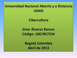 Universidad Nacional Abierta y a Distancia
                 UNAD

              Cibercultura

          Eiver Álvarez Ramos
          Código: 1067857554

            Bogotá Colombia
             Abril de 2013
 
