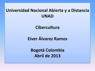 Universidad Nacional Abierta y a Distancia
                 UNAD

              Cibercultura

           Eiver Álvarez Ramos

            Bogotá Colombia
             Abril de 2013
 