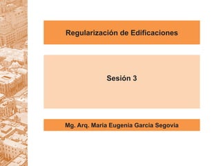 Regularización de Edificaciones
Mg. Arq. Maria Eugenia Garcia Segovia
Sesión 3
 