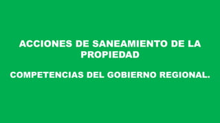 ACCIONES DE SANEAMIENTO DE LA
PROPIEDAD
COMPETENCIAS DEL GOBIERNO REGIONAL.
 