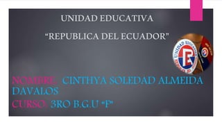 UNIDADEDUCATIVA
“REPUBLICADELECUADOR”
NOMBRE: CINTHYA SOLEDAD ALMEIDA
DAVALOS
CURSO: 3RO B.G.U “F”
 