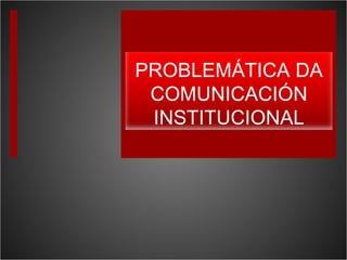 PROBLEMÁTICA DA COMUNICACIÓN INSTITUCIONAL 