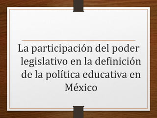 La participación del poder
legislativo en la definición
de la política educativa en
México
 