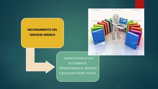 MEJORAMIENTO DEL
SERVICIO MÉDICO
CAPACITACION A LOS
ESTUDIANTES,
PROMOVIENDO EL RESPETO
E IGUALDAD ENTRE TODOS.
 