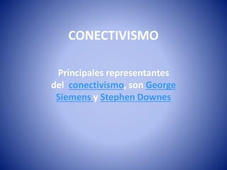 CONECTIVISMO
Principales representantes
del conectivismo, son George
Siemens y Stephen Downes
 
