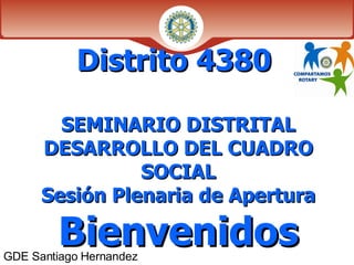 Distrito 4380  SEMINARIO DISTRITAL DESARROLLO DEL CUADRO SOCIAL Sesión Plenaria de Apertura  Bienvenidos GDE Santiago Hernandez 