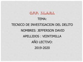 TEMA:
TECNICO DE INVESTIGACION DEL DELITO
NOMBRES: JEFFERSON DAVID
APELLIDOS : VEINTIMILLA
AÑO LECTIVO:
2019-2020
 