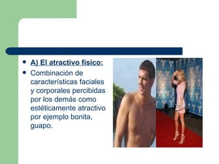 A) El atractivo físico: Combinación de características faciales y corporales percibidas por los demás como estéticamente atractivo por ejemplo bonita, guapo. 
