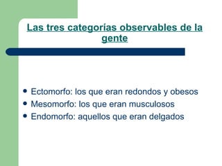Las tres categorías observables de la gente Ectomorfo: los que eran redondos y obesos Mesomorfo: los que eran musculosos Endomorfo: aquellos que eran delgados   