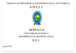AGENCIA DE DESARROLLO ECONÓMICO LOCAL DE INTIBUCÁ 
A D E L I 
MODULO II 
CONTABILIDAD BÁSICA : 
DESARROLLO ECONOMICO LOCAL 
D E L 
Agosto 2013 
 