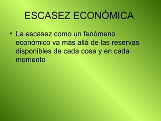 ESCASEZ ECONÓMICA  La escasez como un fenómeno económico va más allá de las reservas disponibles de cada cosa y en cada momento  