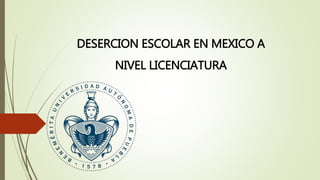 DESERCION ESCOLAR EN MEXICO A
NIVEL LICENCIATURA
 