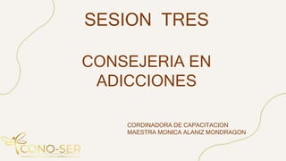 SESION TRES
CONSEJERIA EN
ADICCIONES
CORDINADORA DE CAPACITACION
MAESTRA MONICA ALANIZ MONDRAGON
 