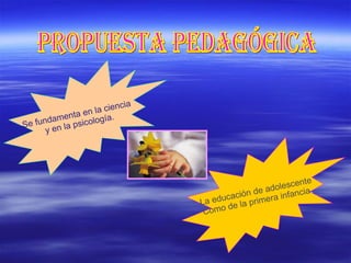 PROPUESTA PEDAGÓGICA La educación de adolescente Como de la primera infancia . Se fundamenta en la ciencia y en la psicología.
