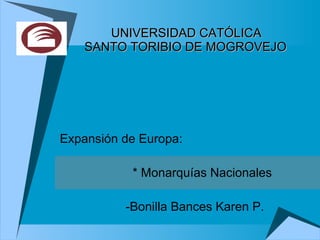 Expansión de Europa: * Monarquías Nacionales -Bonilla Bances Karen P. UNIVERSIDAD CATÓLICA   SANTO TORIBIO DE MOGROVEJO 