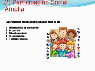 8) Participación Social
Amplia
La participación social en distintos niveles como lo son :
1. El intercambio de información
2. La consulta
3. El involucramiento
4. La colaboración
5. El empoderamiento
 